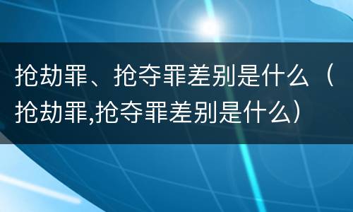 抢劫罪、抢夺罪差别是什么（抢劫罪,抢夺罪差别是什么）