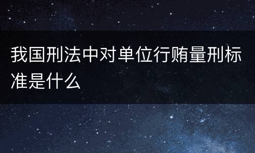 我国刑法中对单位行贿量刑标准是什么