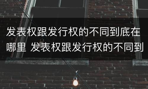 发表权跟发行权的不同到底在哪里 发表权跟发行权的不同到底在哪里呢