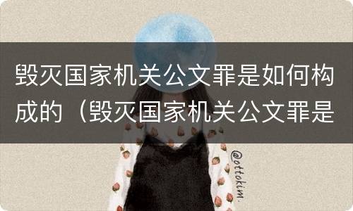 毁灭国家机关公文罪是如何构成的（毁灭国家机关公文罪是如何构成的罪名）