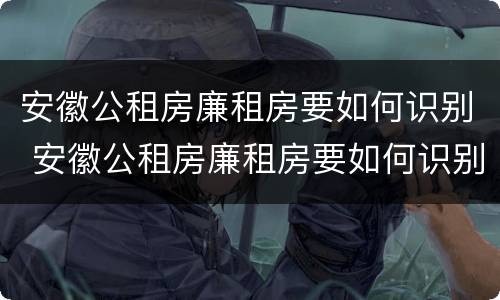 安徽公租房廉租房要如何识别 安徽公租房廉租房要如何识别户口