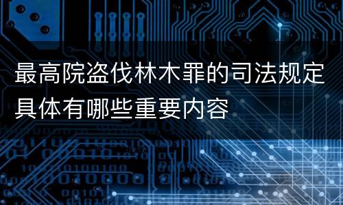 最高院盗伐林木罪的司法规定具体有哪些重要内容
