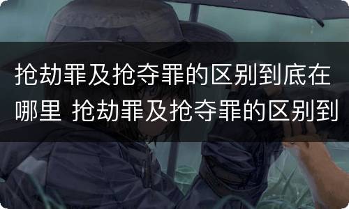 抢劫罪及抢夺罪的区别到底在哪里 抢劫罪及抢夺罪的区别到底在哪里判刑