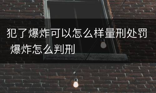 犯了爆炸可以怎么样量刑处罚 爆炸怎么判刑