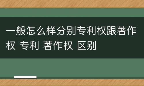 一般怎么样分别专利权跟著作权 专利 著作权 区别