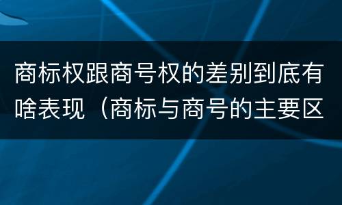 商标权跟商号权的差别到底有啥表现（商标与商号的主要区别表现）