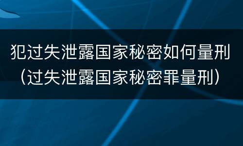 犯过失泄露国家秘密如何量刑（过失泄露国家秘密罪量刑）