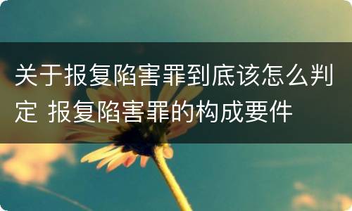 关于报复陷害罪到底该怎么判定 报复陷害罪的构成要件
