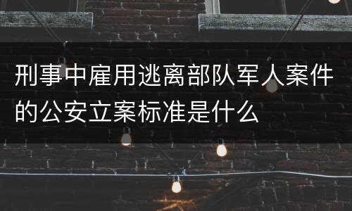 刑事中雇用逃离部队军人案件的公安立案标准是什么