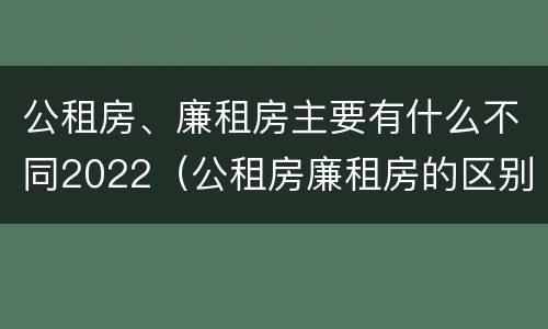 公租房、廉租房主要有什么不同2022（公租房廉租房的区别有哪些）
