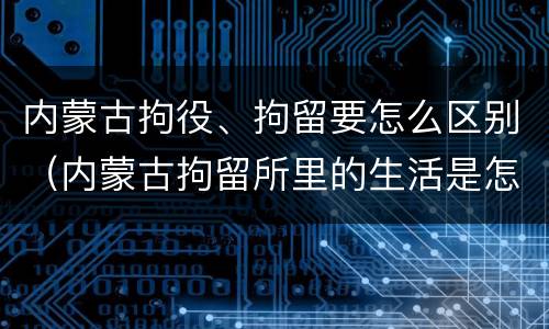 内蒙古拘役、拘留要怎么区别（内蒙古拘留所里的生活是怎么样的）