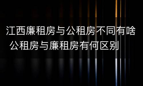 江西廉租房与公租房不同有啥 公租房与廉租房有何区别