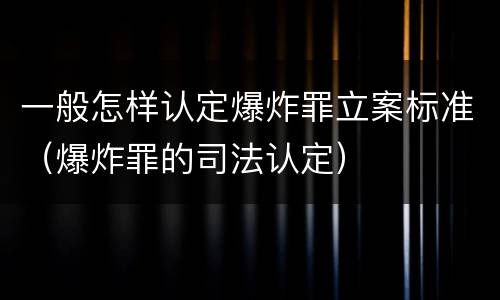 一般怎样认定爆炸罪立案标准（爆炸罪的司法认定）