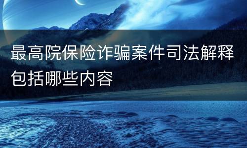 最高院保险诈骗案件司法解释包括哪些内容