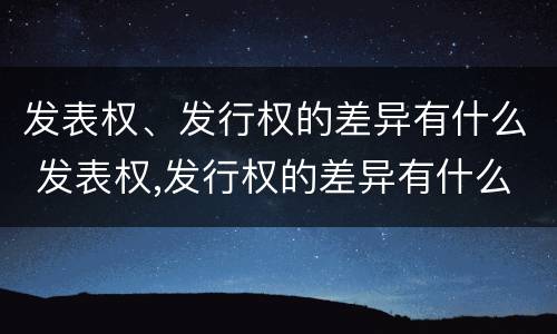 发表权、发行权的差异有什么 发表权,发行权的差异有什么作用