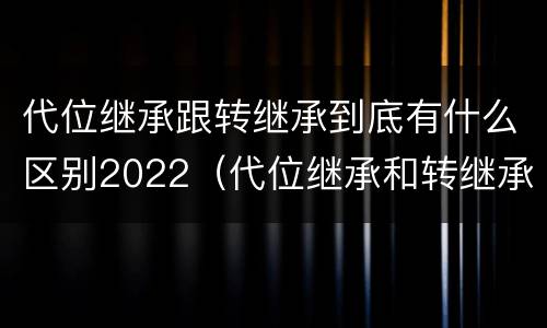 代位继承跟转继承到底有什么区别2022（代位继承和转继承各需要具备哪些条件?二者如何区别?）