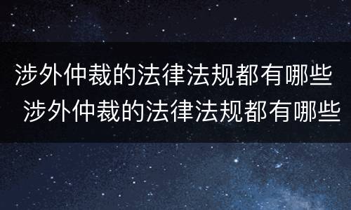 涉外仲裁的法律法规都有哪些 涉外仲裁的法律法规都有哪些内容