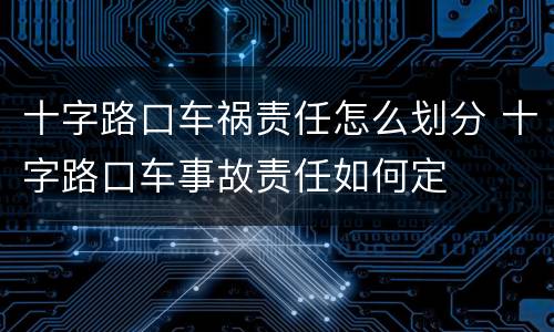 十字路口车祸责任怎么划分 十字路口车事故责任如何定