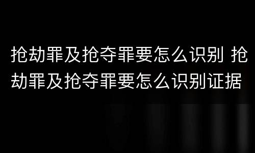 抢劫罪及抢夺罪要怎么识别 抢劫罪及抢夺罪要怎么识别证据