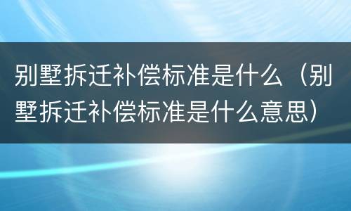 别墅拆迁补偿标准是什么（别墅拆迁补偿标准是什么意思）