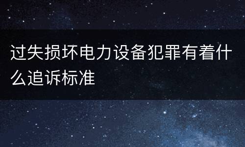 过失损坏电力设备犯罪有着什么追诉标准