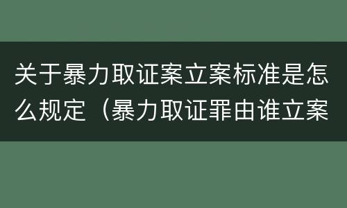 关于暴力取证案立案标准是怎么规定（暴力取证罪由谁立案）