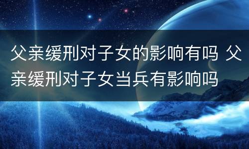 父亲缓刑对子女的影响有吗 父亲缓刑对子女当兵有影响吗