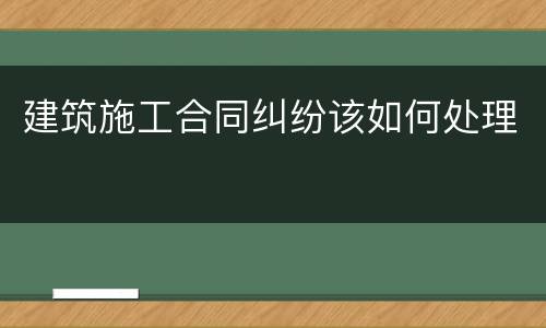 建筑施工合同纠纷该如何处理