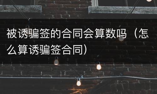 被诱骗签的合同会算数吗（怎么算诱骗签合同）