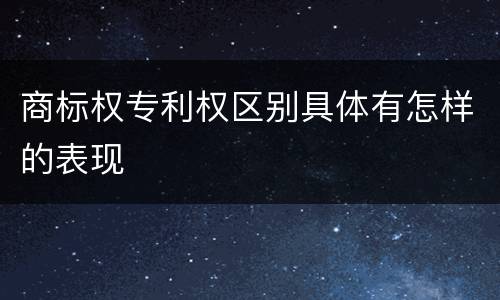 商标权专利权区别具体有怎样的表现