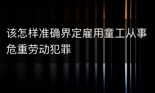 该怎样准确界定雇用童工从事危重劳动犯罪