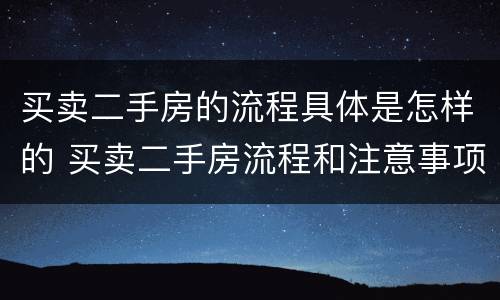 买卖二手房的流程具体是怎样的 买卖二手房流程和注意事项