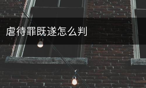 虐待罪既遂怎么判
