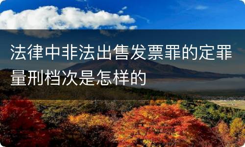 法律中非法出售发票罪的定罪量刑档次是怎样的