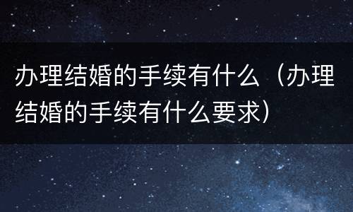 办理结婚的手续有什么（办理结婚的手续有什么要求）
