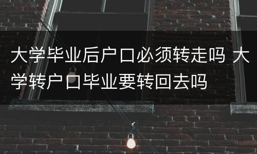 大学毕业后户口必须转走吗 大学转户口毕业要转回去吗