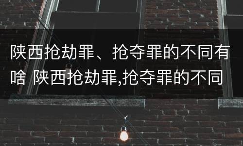陕西抢劫罪、抢夺罪的不同有啥 陕西抢劫罪,抢夺罪的不同有啥区别