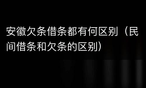 安徽欠条借条都有何区别（民间借条和欠条的区别）