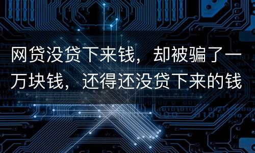 网贷没贷下来钱，却被骗了一万块钱，还得还没贷下来的钱的百分之五十十的违约金