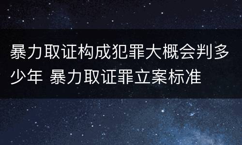 暴力取证构成犯罪大概会判多少年 暴力取证罪立案标准
