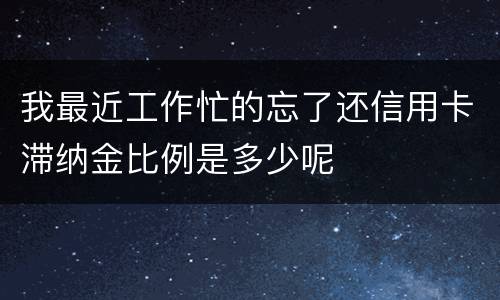 我最近工作忙的忘了还信用卡滞纳金比例是多少呢