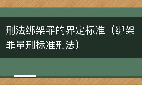 刑法绑架罪的界定标准（绑架罪量刑标准刑法）