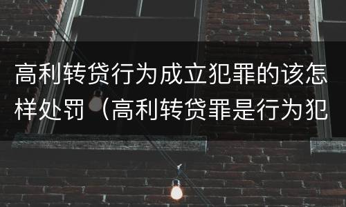 高利转贷行为成立犯罪的该怎样处罚（高利转贷罪是行为犯还是结果犯）