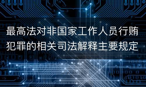 最高法对非国家工作人员行贿犯罪的相关司法解释主要规定