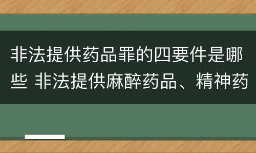 非法提供药品罪的四要件是哪些 非法提供麻醉药品、精神药品罪