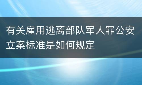 有关雇用逃离部队军人罪公安立案标准是如何规定