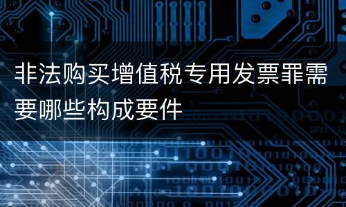 非法购买增值税专用发票罪需要哪些构成要件