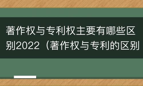 著作权与专利权主要有哪些区别2022（著作权与专利的区别）