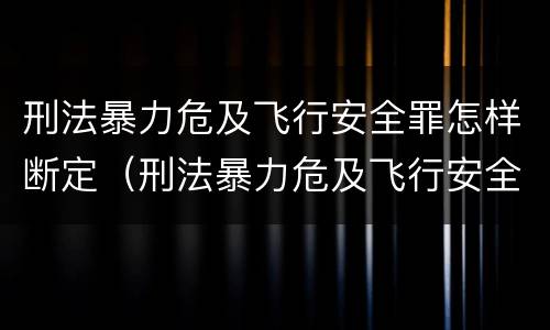 刑法暴力危及飞行安全罪怎样断定（刑法暴力危及飞行安全罪怎样断定责任）