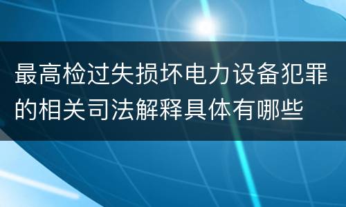 最高检过失损坏电力设备犯罪的相关司法解释具体有哪些
